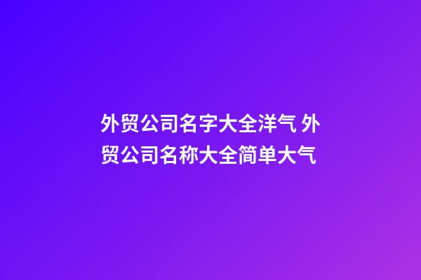 外贸公司名字大全洋气 外贸公司名称大全简单大气-第1张-公司起名-玄机派